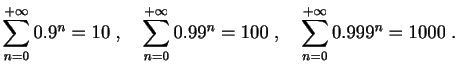 $ \displaystyle{
\sum_{n=0}^{+\infty} 0.9^n = 10
\;,\quad
\sum_{n=0}^{+\infty} 0.99^n = 100
\;,\quad
\sum_{n=0}^{+\infty} 0.999^n = 1000
\;.
}
$