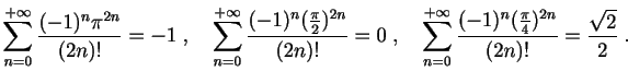$ \displaystyle{
\sum_{n=0}^{+\infty} \frac{(-1)^n\pi^{2n}}{(2n)!} = -1
\;,\quad...
...{+\infty} \frac{(-1)^n(\frac{\pi}{4})^{2n}}{(2n)!} =
\frac{\sqrt{2}}{2}
\;.
}
$