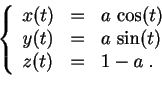 \begin{displaymath}
\left\{
\begin{array}{lcl}
x(t)&=& a\,\cos(t)\\
y(t)&=& a\,\sin(t)\\
z(t)&=& 1-a\;.
\end{array}\right.
\end{displaymath}