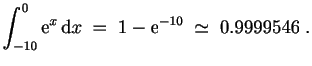 $\displaystyle \int_{-10}^0 \mathrm{e}^x\,\mathrm{d}x\;=\;1-\mathrm{e}^{-10}\;\simeq\;0.9999546\;.
$