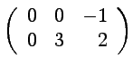 $ \displaystyle{\left(\begin{array}{rrr}
0 & 0 & -1 \\
0 & 3 & 2
\end{array}\right)}$